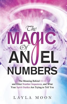 The Magic of Angel Numbers: Meanings Behind 11:11 and Other Number Sequences, and What Your Spirit Guides Are Trying to Tell You - Layla Moon - cover