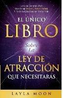 El Unico Libro Sobre La Ley De Atraccion Que Necesitaras: La Guia Completa Para Manifestar Dinero, Amor, Salud Y Todo Lo Que Quieras En La Vida - Layla Moon - cover