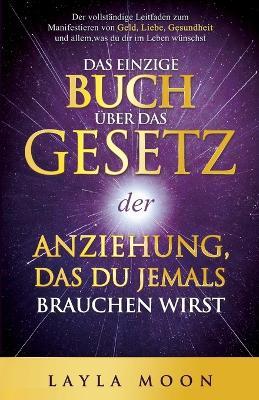 Das einzige Buch über das Gesetz der Anziehung, das du jemals brauchen wirst: Der vollständige Leitfaden zum Manifestieren von Geld, Liebe, Gesundheit und allem, was du dir im Leben wünschst - Layla Moon - cover