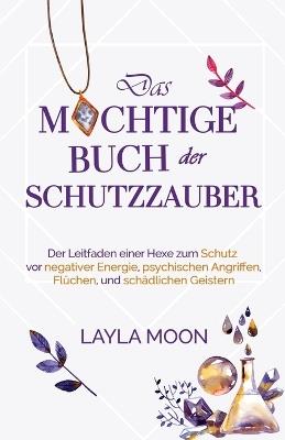 Das mächtige Buch der Schutzzauber: Der Leitfaden einer Hexe zum Schutz vor negativer Energie, psychischen Angriffen, Flüchen und schädlichen Geistern - Layla Moon - cover