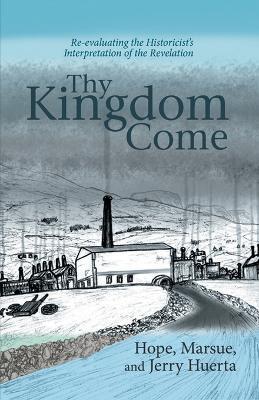 Thy Kingdom Come: Re-evaluating the Historicist's Interpretation of the Revelation - Marsue Huerta - cover