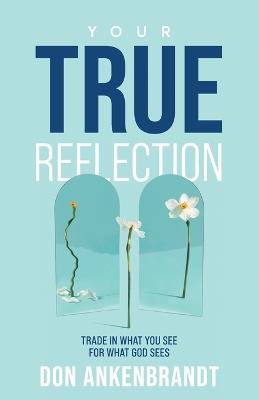 Your True Reflection: Trade in what you see for what God sees - Don Ankenbrandt - cover
