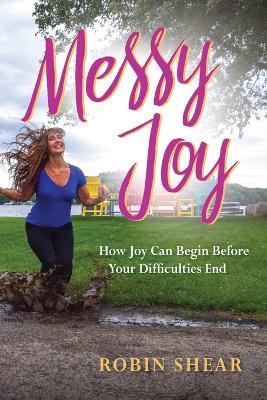 Messy Joy: How Joy Can Begin Before Your Difficulties End - Robin Shear - cover