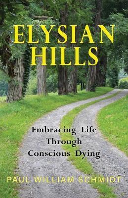 Elysian Hills: Embracing Life Through Conscious Dying - Paul William Schmidt - cover