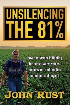 Unsilencing the 81%: How one farmer is fighting for conservative voices, businesses, and families in Indiana and beyond - John Rust - cover