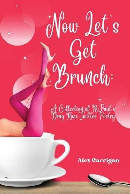 Now Let's Get Brunch: A Collection of RuPaul's Drag Race Twitter Poetry - Alex Carrigan - cover