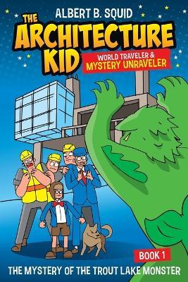 Albert B. Squid The Architecture Kid World Traveler & Mystery Unraveler The Mystery Of The Trout Lake Monster Book 1: The Mystery Of The Trout Lake Monster - Albert B Squid - cover