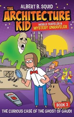 Albert B. Squid the Architecture Kid World Traveler & Mystery Unraveler: The Curious Case of the Ghost of Gaudi - Albert B Squid - cover