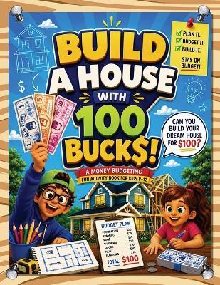 Build A House With 100 Bucks: A Money Budgeting Fun Activity Book For Kids 8-12 - Albert B Squid - cover