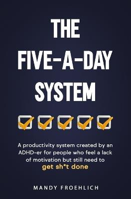 The Five-A-Day System: A productivity system created by an ADHD-er for people who feel a lack of motivation but still need to get sh*t done. - Mandy Froehlich - cover