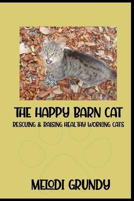 The Happy Barn Cat: Rescuing & Raising Healthy Working Cats - Melodi Grundy,Stephan Grundy - cover