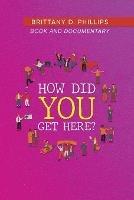 How Did You Get Here? - Brittany D Phillips - cover