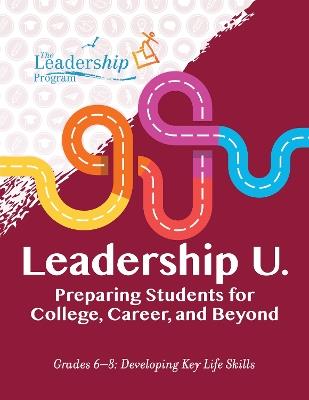 Leadership U.: Preparing Students for College, Career, and Beyond: Grades 6–8: Developing Key Life Skills - The Leadership Program - cover