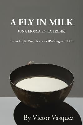 A Fly in Milk: From Eagle Pass, Texas to Washington D.C. - Victor Vasquez - cover