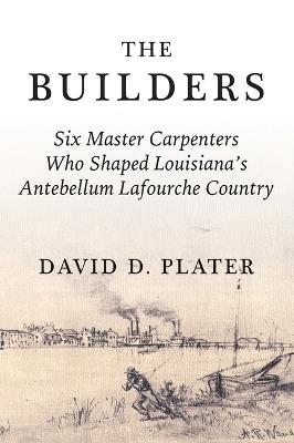 The Builders: Six Master Carpenters Who Shaped Louisiana's Antebellum Lafourche Country - David Plater - cover