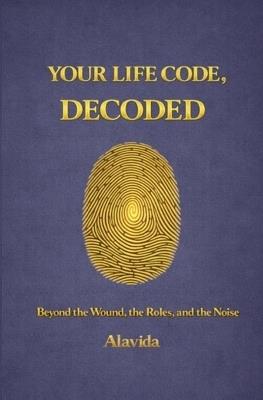 Your Life Code, Decoded: Beyond the Wound, the Roles, and the Noise - Alavida D - cover