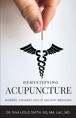 Demystifying Acupuncture: Modern Answers About Ancient Medicine - Sina Leslie Smith - cover