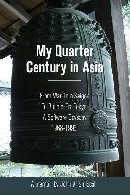 My Quarter Century in Asia: From War-Torn Saigon to Bubble-Era Tokyo, A Software Odyssey, 1968-1993 - John A Siniscal - cover