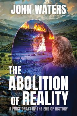 The Abolition of Reality: A First Draft of the End of History - John Waters - cover