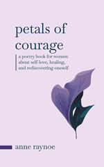Petals of Courage: A Poetry Book For Women About Self-love, Healing, and Rediscovering Oneself