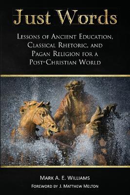 Just Words: Lessons of Ancient Education, Classical Rhetoric, and Pagan Religion for a Post-Christian World - Mark A E Williams - cover