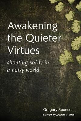 Awakening the Quieter Virtues: Shouting Softly in a Noisy World - Gregory Spencer - cover
