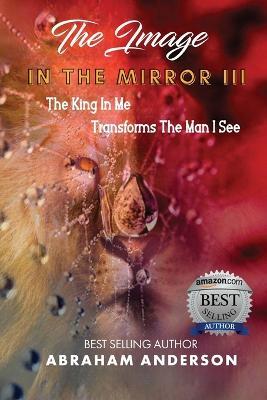 The Image in the Mirror III: The King In Me Transforms The Man I See - Abraham Anderson - cover
