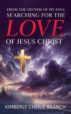 From the Depths of My Soul: Searching For The LOVE of Jesus Christ - Kimberly Cherie Branch - cover