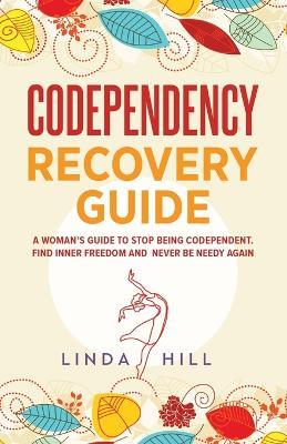 Codependency Recovery Guide: A Woman's Guide to Stop Being Codependent. Find Inner Freedom and Never Be Needy Again (Break Free and Recover from Unhealthy Relationships) - Linda Hill - cover