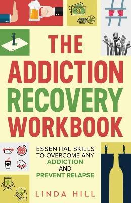 The Addiction Recovery Workbook: Essential Skills to Overcome Any Addiction and Prevent Relapse (Mental Wellness Book 7) - Linda Hill - cover