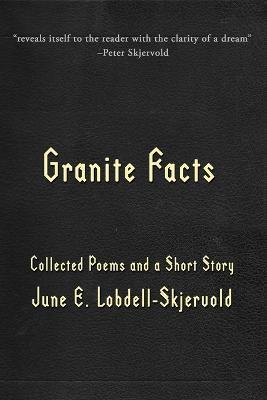 Granite Facts: Collected Poems and a Short Story - June E Lobdell-Skjervold - cover