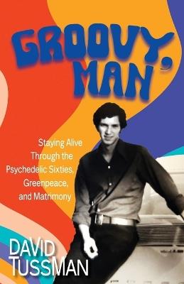 Groovy, Man: Staying Alive Through the Psychedelic Sixties, Greenpeace, and Matrimony - David Tussman - cover