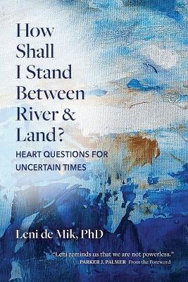 How Shall I Stand Between River and Land?: Heart Questions for Uncertain Times - Leni De Mik - cover