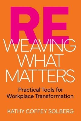 Reweaving What Matters: Practical Tools for Workplace Transformation - Kathy Coffey Solberg - cover
