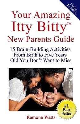 Your Amazing Itty Bitty(TM) New Parents Guide: 15 Brain-Building Activities From Birth to Five Years Old You Don't Want to Miss - Ramona Watts - cover