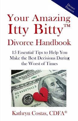 Your Amazing Itty Bitty(TM) Divorce Handbook: 15 Essential Tips to Help You Make the Best Decisions During the Worst of Times - Kathryn Costas - cover