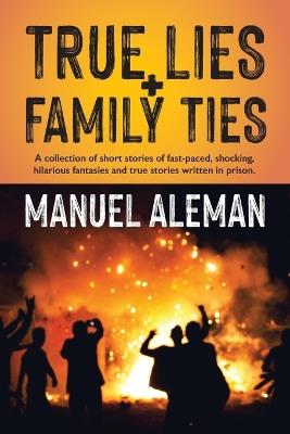 True Lies, Family Ties: A collection of short stories of fast-paced shocking hilarious fantasies and true stories written in prison - Manuel Aleman - cover