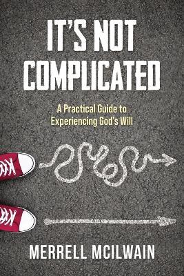 It's Not Complicated: A Practical Guide to Experiencing God's Will - Merrell McIlwain - cover