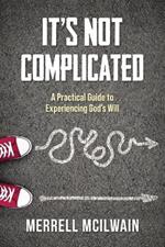It's Not Complicated: A Practical Guide to Experiencing God's Will