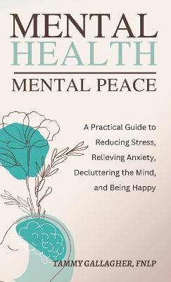 Mental Health - Mental Peace: A Practical Guide to Reducing Stress, Relieving Anxiety, Decluttering the Mind, and Being Happy - Tammy Gallagher - cover