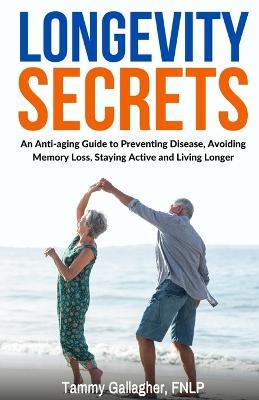 Longevity Secrets: An Anti-Aging Guide to Preventing Disease, Avoiding Memory Loss, Staying Active, and Living Longer - Tammy Gallagher - cover