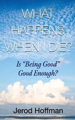 What Happens When I Die?: Is "Being Good" Good Enough? - Jerod Hoffman - cover