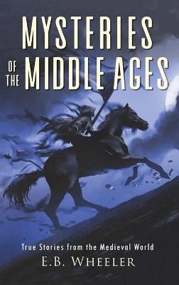 Mysteries of the Middle Ages: True Stories from the Medieval World - E B Wheeler - cover