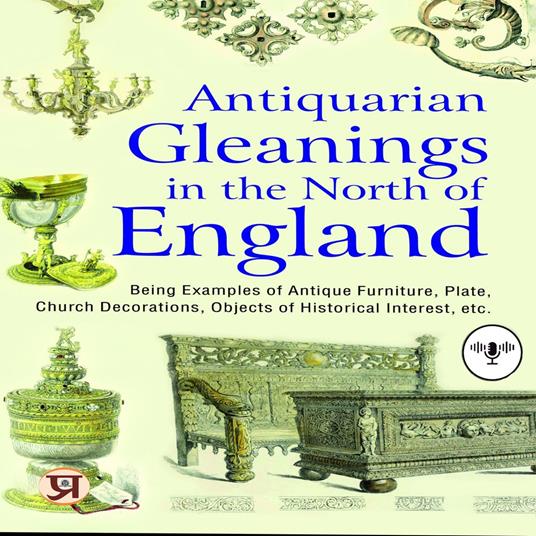 Antiquarian gleanings in the North of England : being examples of antique furniture, plate, church decorations, objects of historical interest, etc.