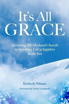 It's All Grace: Surviving My Husband's Suicide to Sparkling Like a Sapphire in the Sun - Kimberly Nilsson - cover
