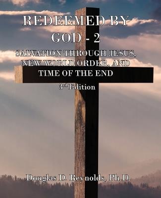 Redeemed by God - 2: Salvation Through Jesus, New World Order, and Time of the End (3rd Edition) - Douglas D Reynolds - cover