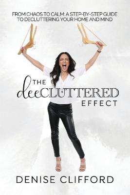 The DeeCluttered Effect: From Chaos To Calm: A Step-By-Step Guide To Decluttering Your Home And Mind - Denise Clifford - cover