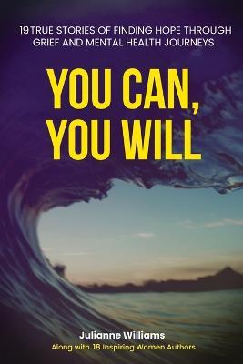 You Can, You Will: 19 True Stories of Finding Hope Through Grief and Mental Health Journeys - Julianne Williams - cover
