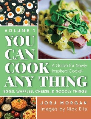 You Can Cook Any Thing: A Guide for Newly Inspired Cooks! Eggs, Waffles, Cheese & Noodly Things - Jorj Morgan - cover