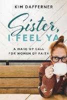 Sister, I Feel Ya: A Wake-up Call for Women of Faith - Kim Dafferner - cover